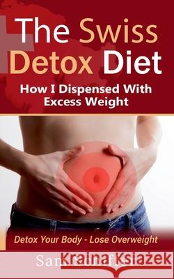 The Swiss Detox Diet: How I Dispensed With Excess Weight: Detox Your Body - Lose Overweight Sam Schiffer 9783753445373