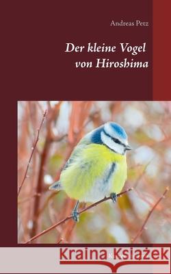 Der kleine Vogel von Hiroshima: Kurzgeschichten Andreas Petz 9783753446165