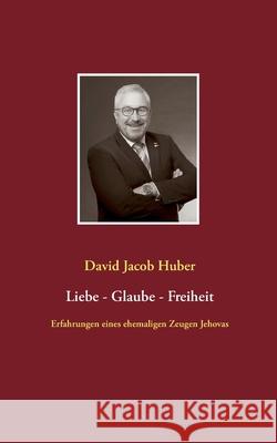 Liebe - Glaube - Freiheit: Erfahrungen eines ehemaligen Zeugen Jehovas David Jacob Huber 9783753446486 Books on Demand