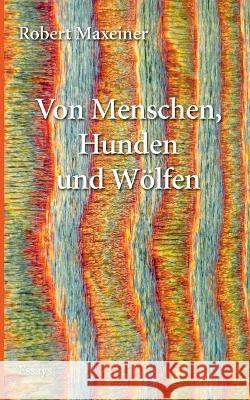 Von Menschen, Hunden und Wölfen: Essays, Satiren und Reflexionen Robert Maxeiner 9783753448626