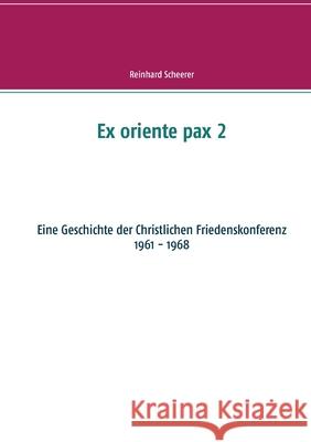 Ex oriente pax 2: Eine Geschichte der Christlichen Friedenskonferenz Reinhard Scheerer 9783753453910 Books on Demand