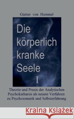 Die körperlich kranke Seele I: Eine Broschüre zu Theorie und Praxis der Analytischen Psychokatharsis als einem neuen Verfahren zur Psychosomatik und Hummel, Günter Von 9783753454252 Books on Demand