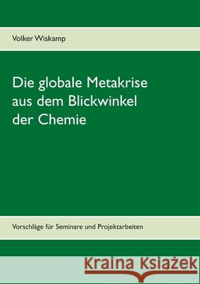 Die globale Metakrise aus dem Blickwinkel der Chemie: Vorschläge für Seminare und Projektarbeiten Volker Wiskamp 9783753460079
