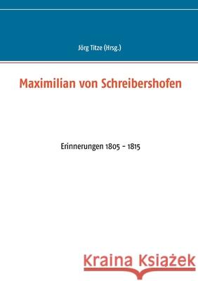 Maximilian von Schreibershofen: Erinnerungen 1805 - 1815 Jörg Titze 9783753460086 Books on Demand