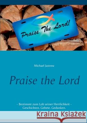 Praise the Lord: Bestimmt zum Lob seiner Herrlichkeit - Geschichten. Gebete. Gedanken. Michael Jastrow 9783753460116