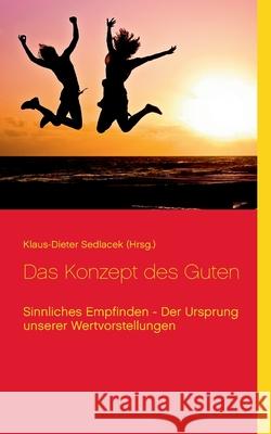 Das Konzept des Guten: Sinnliches Empfinden - Der Ursprung unserer Wertvorstellungen Klaus-Dieter Sedlacek 9783753460505 Books on Demand