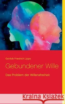 Gebundener Wille: Das Problem der Willensfreiheit Klaus-Dieter Sedlacek Gottlob Friedrich Lipps 9783753461045 Books on Demand