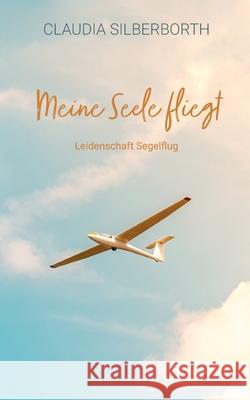 Meine Seele fliegt: Leidenschaft Segelflug Claudia Silberborth 9783753461762 Books on Demand