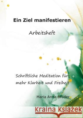 Ein Ziel manifestieren: Schriftliche Meditationen für mehr Klarheit und Freiheit. Arbeitsheft Maria Anna Bröder 9783753462615 Books on Demand