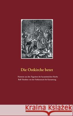 Die Ostkirche betet: Hymnen aus den Tagzeiten der byzantischen Kirche. Buß-Triodion von der Vorfastenzeit bis Karsamstag Weigt, Detlef 9783753462745 Books on Demand