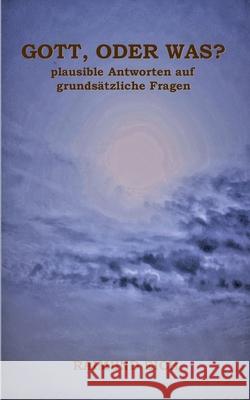 Gott, oder was?: plausible Antworten auf grundsätzliche Fragen Raimund Eich 9783753463988