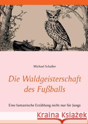 Die Waldgeisterschaft des Fußballs: Eine fantastische Erzählung nicht nur für Jungs Schaller, Michael 9783753471839