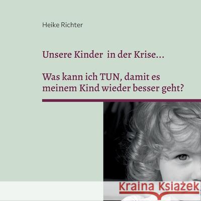 Unsere Kinder in der Krise...: Was kann ich TUN, damit es meinem Kind wieder besser geht? Heike Richter 9783753472843 Books on Demand