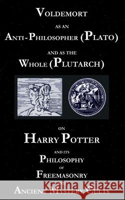 Voldemort as an Anti-Philosopher (Plato) and as the Whole (Plutarch): On Harry Potter and its Philosophy of Freemasonry and Ancient Mystery Cults George Cebadal 9783753473536 Books on Demand
