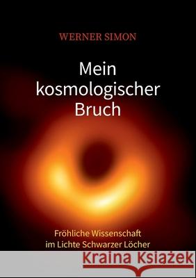 Mein kosmologischer Bruch - Fröhliche Wissenschaft im Lichte Schwarzer Löcher Simon, Werner 9783753474120 Books on Demand