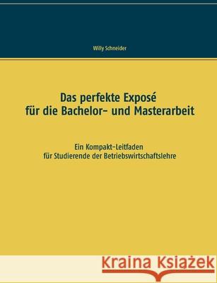 Das perfekte Exposé für die Bachelor- und Masterarbeit: Ein Kompakt-Leitfaden für Studierende der Betriebswirtschaftslehre Schneider, Willy 9783753477121