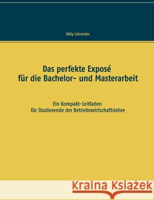 Das perfekte Exposé für die Bachelor- und Masterarbeit: Ein Kompakt-Leitfaden für Studierende der Betriebswirtschaftslehre Schneider, Willy 9783753477121 Books on Demand