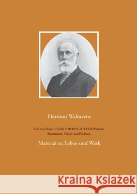 Max von Brandt (Berlin 9.10.1835-24.3.1920 Weimar) Staatsmann, Mäzen und Publizist.: Material zu Leben und Werk Hartmut Walravens 9783753478234