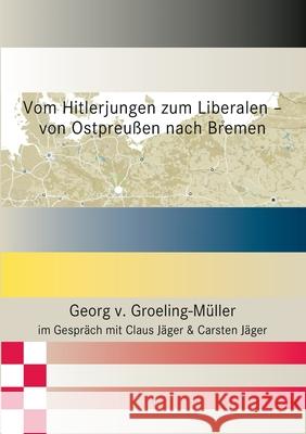 Vom Hitlerjungen zum Liberalen - von Ostpreußen nach Bremen Georg V Groeling-Müller, Claus Jäger, Carsten Jäger 9783753487144