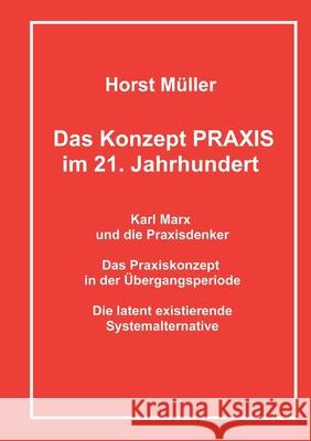 Das Konzept PRAXIS im 21. Jahrhundert: Karl Marx und die Praxisdenker, das Praxiskonzept in der Übergangsperiode und die latente Systemalternative Horst Müller 9783753497051