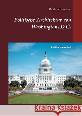Politische Architektur von Washington, D.C.: Platzierung des politischen Raums der institutionellen Gewaltenteilung in der Bundeshauptstadt der USA Ibrahim Bekmezci 9783753498911 Books on Demand