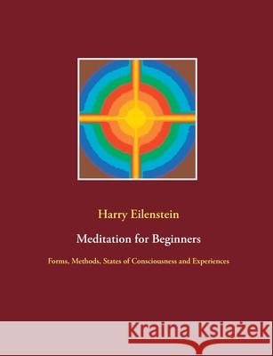 Meditation for Beginners: Forms, Methods, States of Consciousness and Experiences Harry Eilenstein 9783753498980 Books on Demand