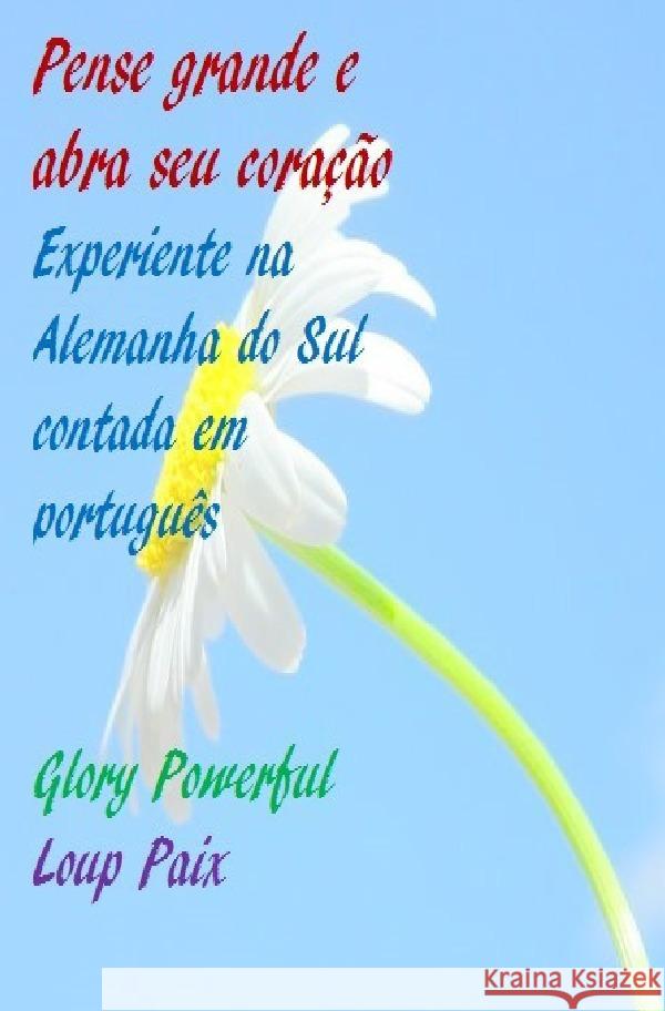 Pense grande e abra seu coração Experiente na Alemanha do Sul contada em português Glory, Powerful, Paix, Loup 9783754101254 epubli