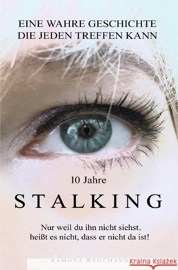 10 Jahre Stalking - Nur weil Du ihn nicht siehst, heißt es nicht, dass er nicht da ist! wegemann, ramona 9783754109014