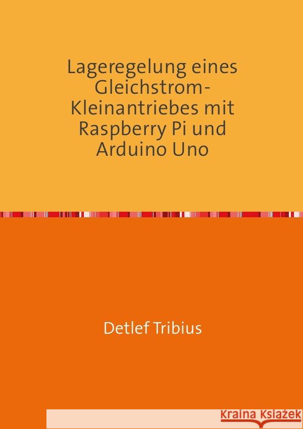 Lageregelung eines Gleichstrom-Kleinantriebes mit Raspberry Pi und Arduino Uno Tribius, Detlef 9783754132630