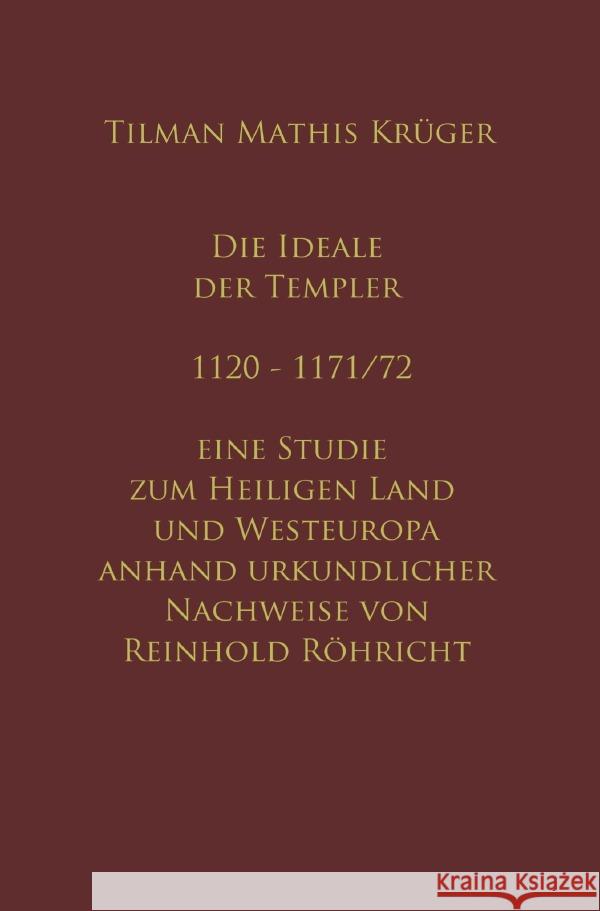 Die Ideale der Templer - Ein Handbuch - 1120 bis 1171/72 mit Röhrichts Regesten Krüger, Tilman, Röhricht, Reinhold 9783754140543