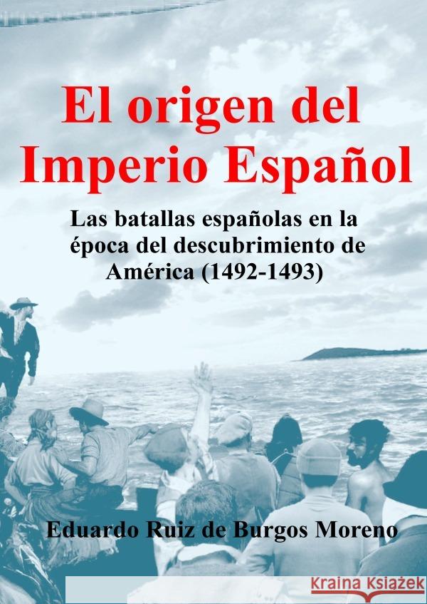 EL ORIGEN DEL IMPERIO ESPAÑOL Las batallas españolas en la época del descubrimiento de América (1492-1493) Ruiz de Burgos Moreno, Eduardo 9783754141359 epubli