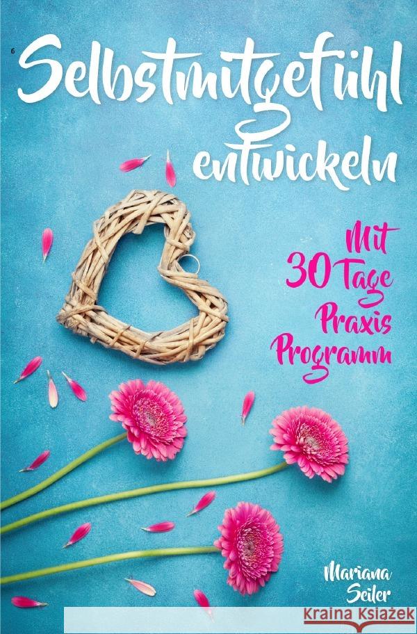 Selbstmitgefühl: DAS GROSSE PRAXISBUCH FÜR MEHR SELBSTMITGEFÜHL UND SELBSTLIEBE! Wie Sie sich in 30 Tagen mit liebevollen Augen sehen, tiefes Selbstmitgefühl und wahre Selbstliebe entwickeln und sich  Seiler, Mariana 9783754142769