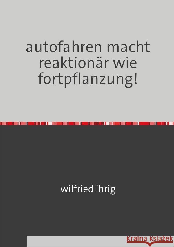 autofahren macht reaktionär wie fortpflanzung! ihrig, wilfried 9783754150344 epubli