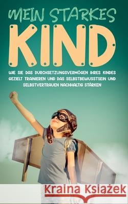 Mein starkes Kind: Wie Sie das Durchsetzungsvermögen Ihres Kindes gezielt trainieren und das Selbstbewusstsein und Selbstvertrauen nachha Schulte, Alena 9783754305713 Books on Demand