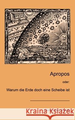 Apropos: oder: Warum die Erde doch eine Scheibe ist Dieter Albin Elendt 9783754306444 Books on Demand