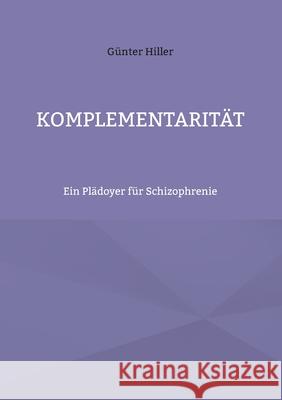 Komplementarität: Ein Plädoyer für Schizophrenie Hiller, Günter 9783754306710