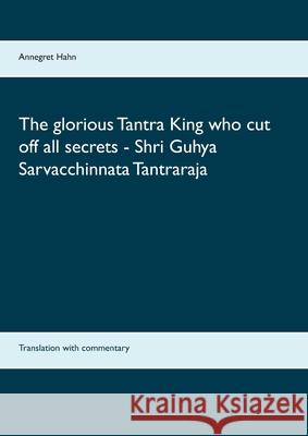 The glorious Tantra King who cut off all secrets - Shri Guhya Sarvacchinnata Tantraraja: Translation with commentary Annegret Hahn 9783754307434 Books on Demand