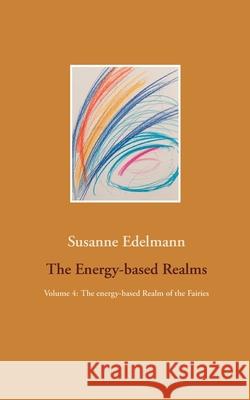 The Energy-based Realms: Volume 4: The energy-based Realm of the Fairies Susanne Edelmann 9783754307571