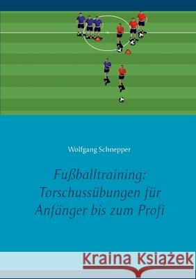 Fußballtraining: Torschussübungen für Anfänger bis zum Profi Wolfgang Schnepper 9783754308974