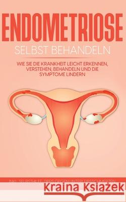 Endometriose selbst behandeln: Wie Sie die Krankheit leicht erkennen, verstehen, behandeln und die Symptome lindern - inkl. Selbsthilfe-Tipps gegen U Anita Engelhardt 9783754309001
