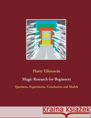 Magic Research for Beginners: Questions, Experiments, Conclusions and Models Harry Eilenstein 9783754312650 Books on Demand