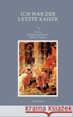 Ich war der letzte Kaiser: Aus den Selbstbetrachtungen des Romulus Augustus Klaus Funke 9783754312964