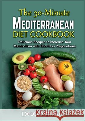 The 30-Minute Mediterranean Diet Cookbook: Delicious Recipes to Increase Your Metabolism with Effortless Preparations Debbie Gillian 9783754313572