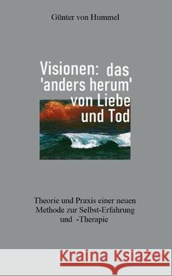 Visionen: das 'anders herum' von Liebe und Tod: Theorie und Praxis einer neuen Methode zur Selbst-Erfahrung und -Therapie Günter Von Hummel 9783754314012 Books on Demand