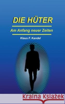 Die Hüter: Am Anfang neuer Zeiten Klaus F Kandel 9783754314104