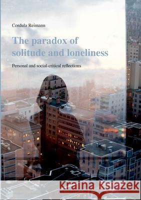 The paradox of solitude and loneliness: Personal and social-critical reflections Cordula Reimann 9783754314975 Books on Demand