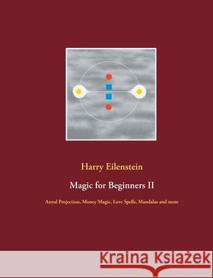 Magic for Beginners II: Astral Projection, Money Magic, Love Spells, Mandalas and more Harry Eilenstein 9783754314982 Books on Demand