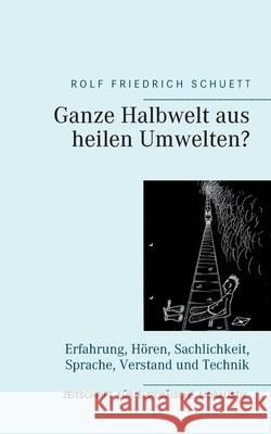 Ganze Halbwelt aus heilen Umwelten?: Erfahrung, Hören, Sachlichkeit, Sprache, Verstand und Technik Schuett, Rolf Friedrich 9783754315125 Books on Demand