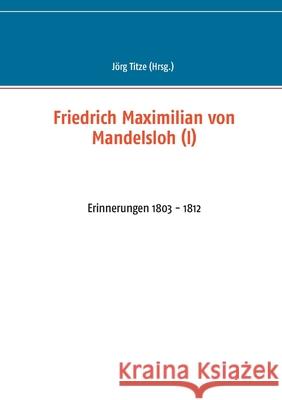 Friedrich Maximilian von Mandelsloh (I): Erinnerungen 1803 - 1812 Jörg Titze 9783754315330 Books on Demand