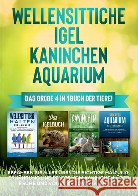 Wellensittiche Igel Kaninchen Aquarium: Das große 4 in 1 Buch der Tiere! Erfahren Sie alles über die richtige Haltung, Ernährung und Pflege vom Kaninchen, über Fische und Vögel bis zum Garten-Igel Judith Seifert 9783754317044